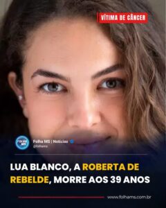 MORRE AOS 39 ANOS LUA BLANCO, ATRIZ QUE INTERPRETOU ROBERTA EM REBELDE